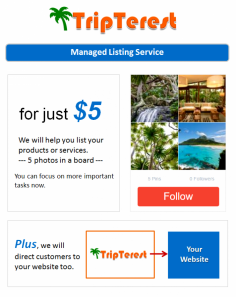 Listing your products and services on TripTerest.com is FREE (do it yourself) or We can do it on your behalf for a small fee. 

for more info email: info@tripterest.com
or private message TripTerest Team (Please login to send private message)